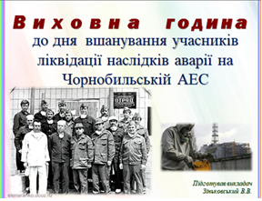 Виховна година до Дня вшанування учасників ліквідації наслідків аварії на Чорнобильській АЕС